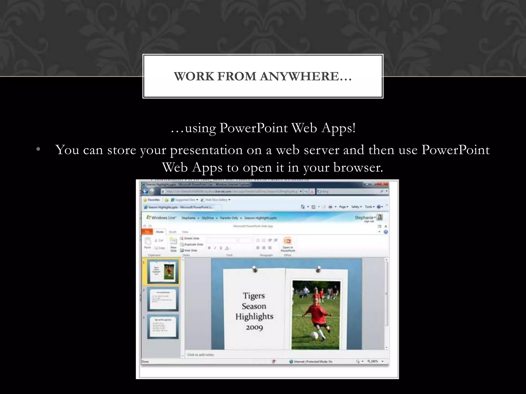 …using PowerPoint Web Apps!You can store your presentation on a web server and then use PowerPoint Web Apps to open it in your browser.Work from anywhere…