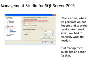 Management Studio for SQL Server 2005 Many a time, when we generate Ad-hoc Reports and copy the results into spread sheet, we  had to manually write the headers. But management studio has an option for that. 