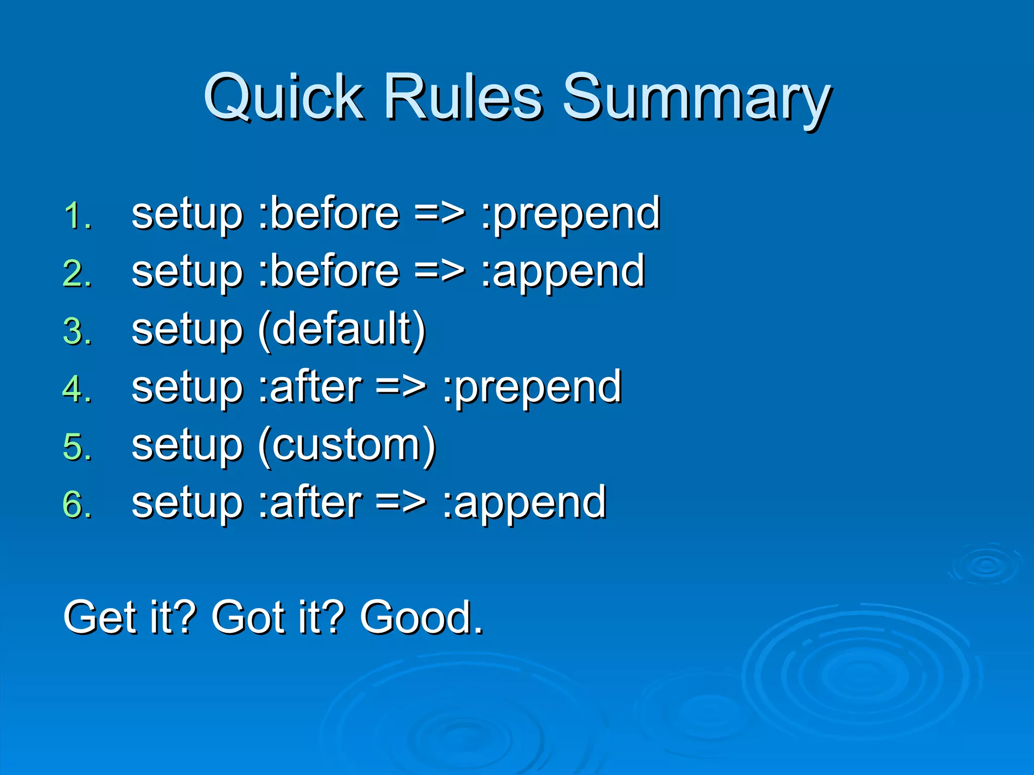 Quick Rules Summary setup :before => :prepend setup :before => :append setup (default) setup :after => :prepend setup (custom) setup :after => :append Get it? Got it? Good. 