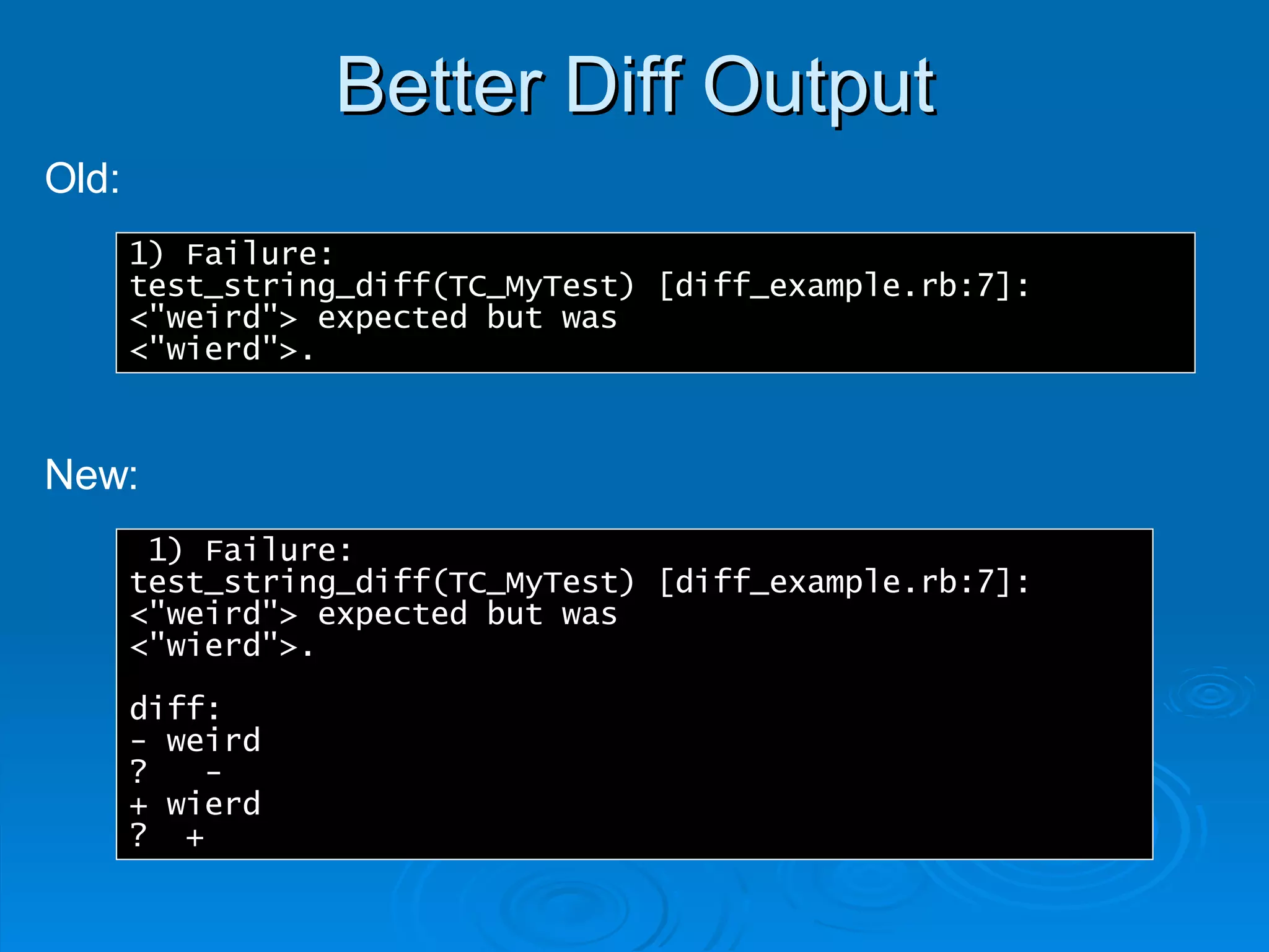 Better Diff Output 1) Failure: test_string_diff(TC_MyTest) [diff_example.rb:7]: <"weird"> expected but was <"wierd">. 1) Failure: test_string_diff(TC_MyTest) [diff_example.rb:7]: <"weird"> expected but was <"wierd">. diff: - weird ?  - + wierd ?  + Old: New: 