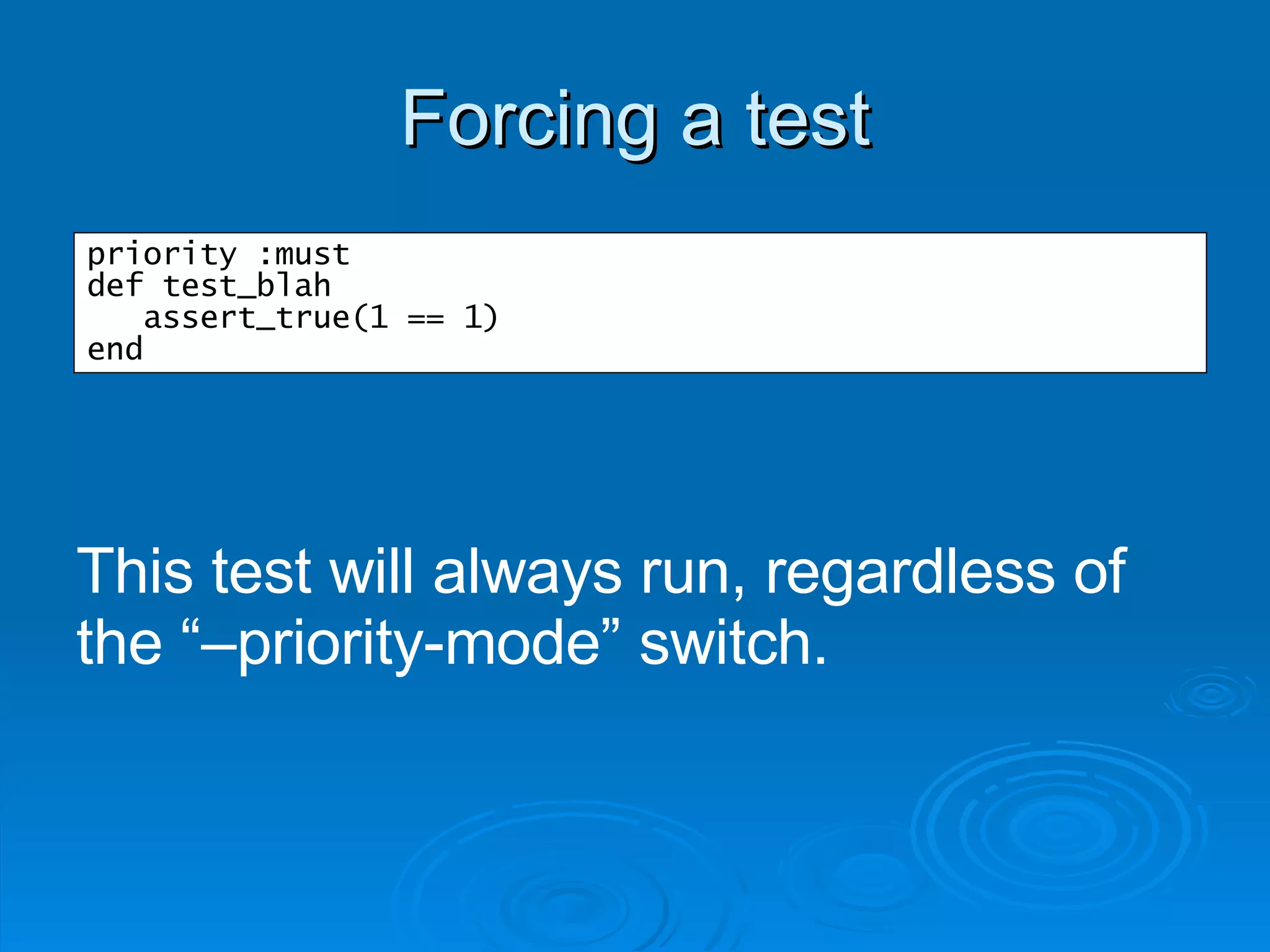 Forcing a test priority :must def test_blah assert_true(1 == 1) end This test will always run, regardless of the “–priority-mode” switch. 