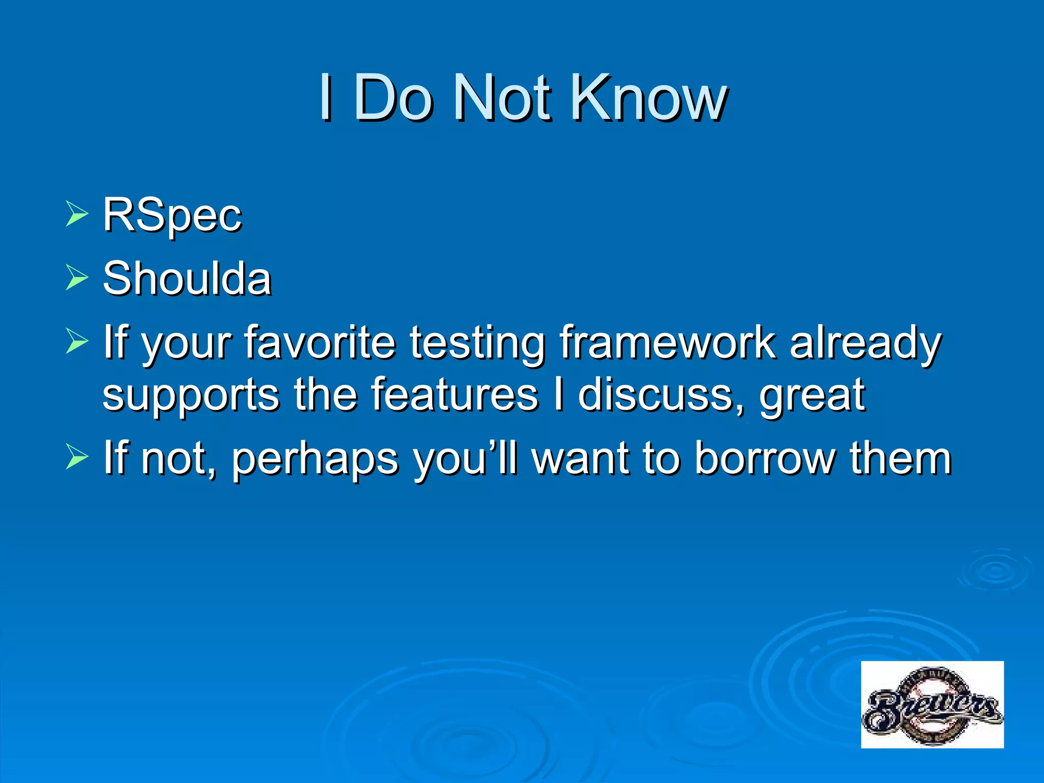 I Do Not Know RSpec Shoulda If your favorite testing framework already supports the features I discuss, great If not, perhaps you’ll want to borrow them 