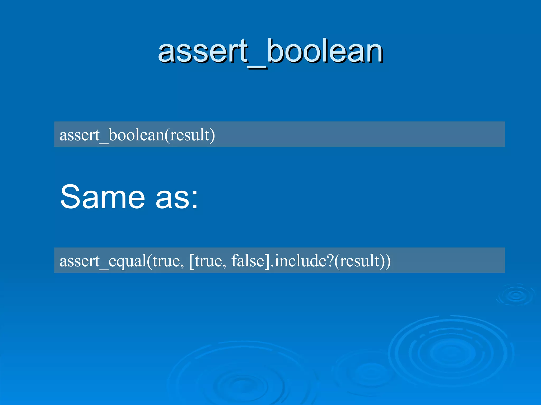 assert_boolean assert_boolean(result) Same as: assert_equal(true, [true, false].include?(result)) 
