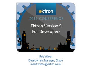 Rob Wilson
Development Manager, Ektron
robert.wilson@ektron.co.uk
Ektron Version 9
For Developers
 