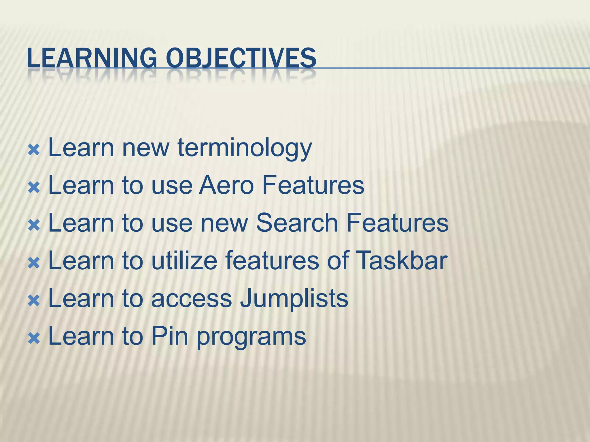 Learning ObjectivesLearn new terminologyLearn to use Aero FeaturesLearn to use new Search FeaturesLearn to utilize features of TaskbarLearn to access JumplistsLearn to Pin programs