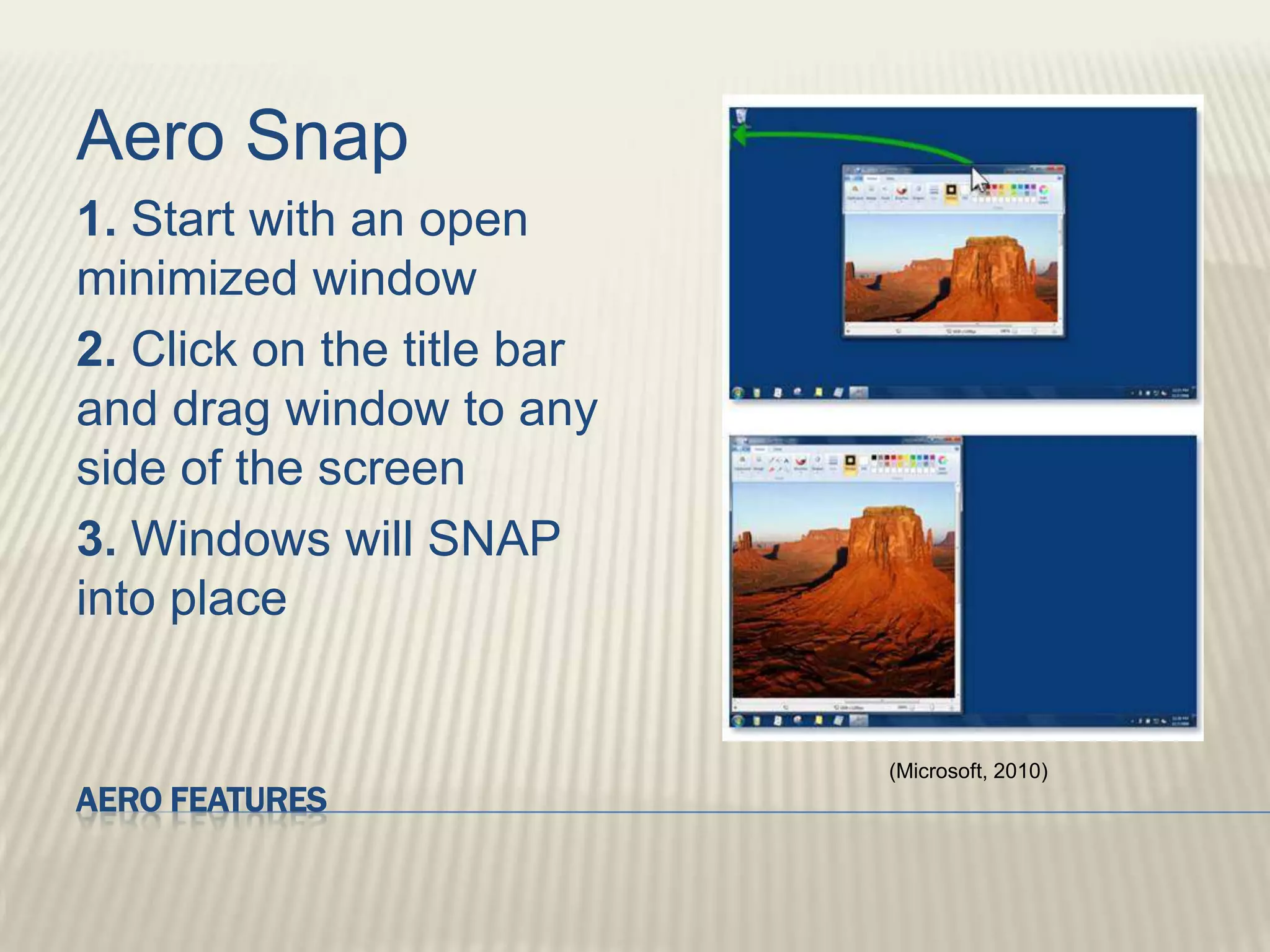 Aero FeaturesAero Snap1. Start with an open minimized window2. Click on the title bar and drag window to any side of the screen3. Windows will SNAP into place(Microsoft, 2010)