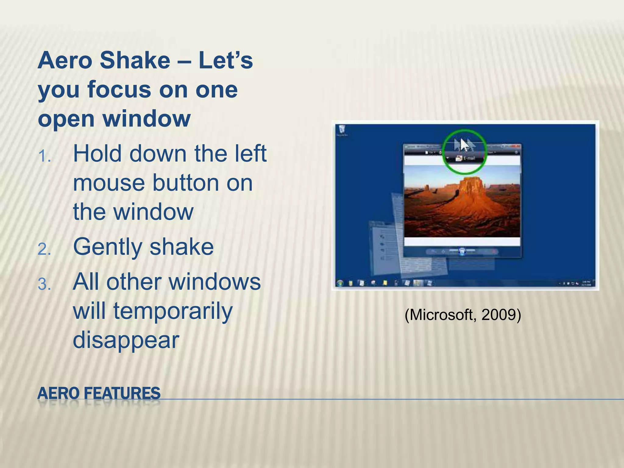 Aero FeaturesAero Shake – Let’s you focus on one open windowHold down the left mouse button on the window Gently shakeAll other windows will temporarily disappear(Microsoft, 2009)