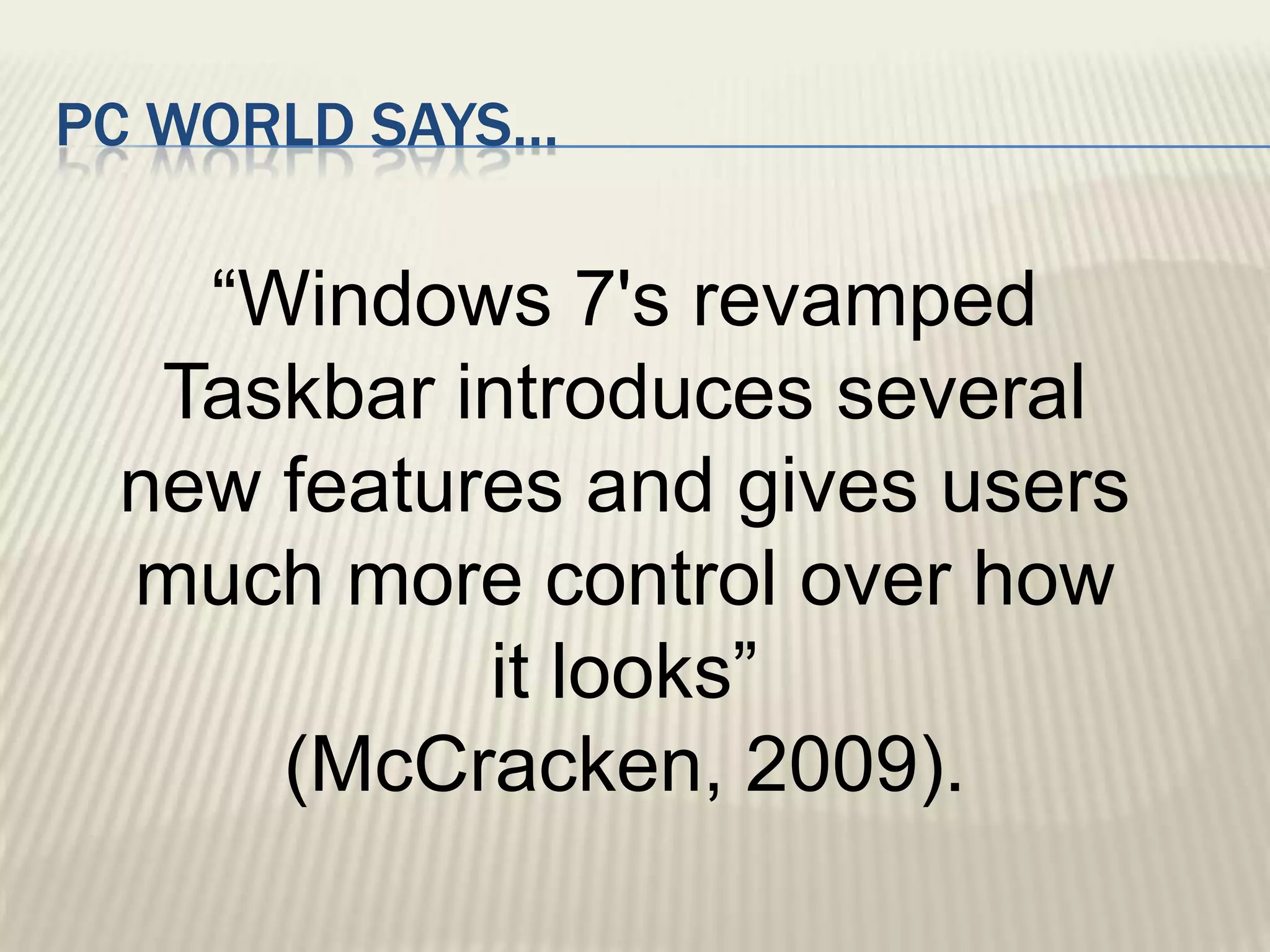 PC WORLD says…“Windows 7's revamped Taskbar introduces several new features and gives users much more control over how it looks” (McCracken, 2009).
