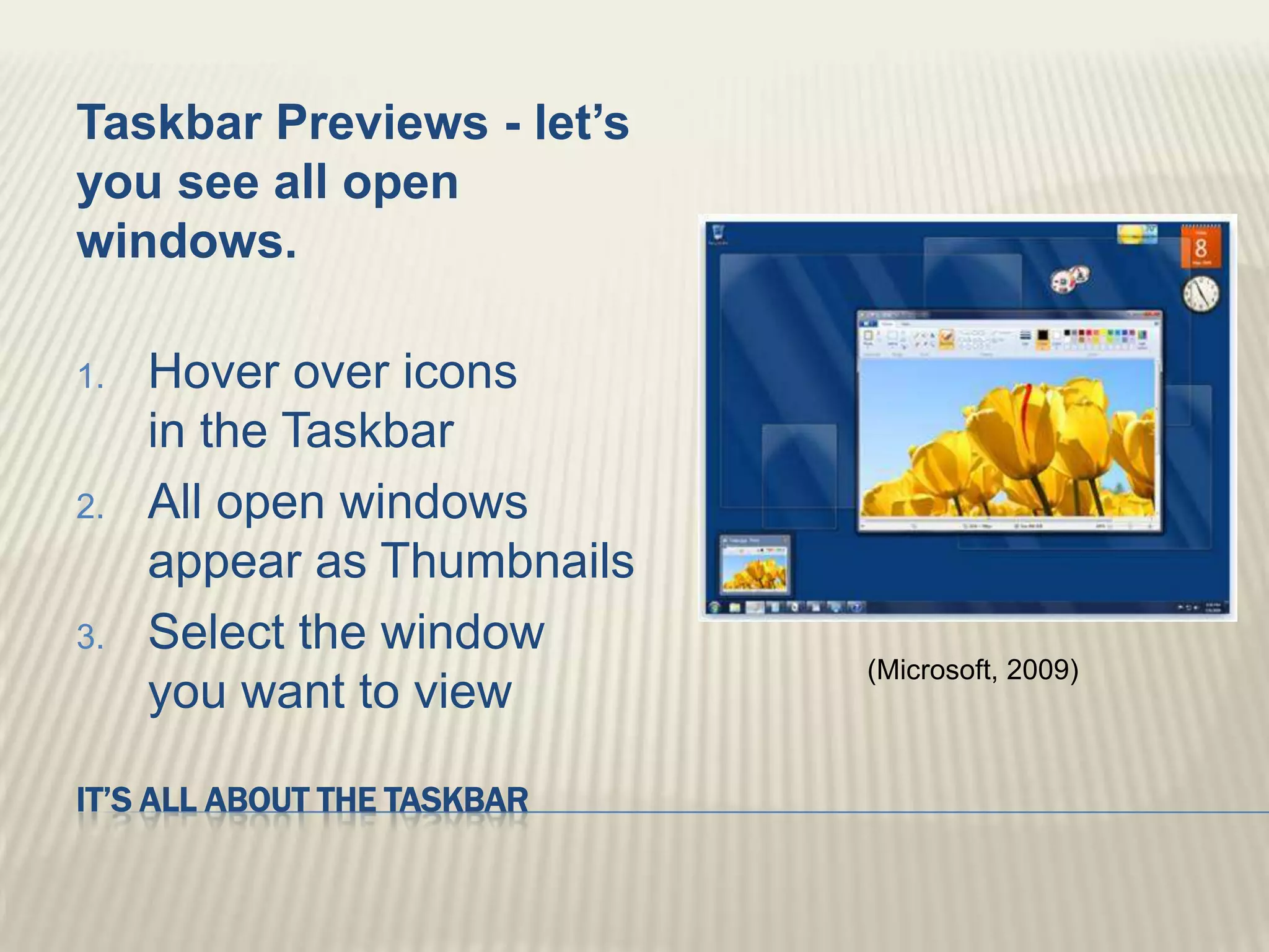 It’s all about the taskbarTaskbar Previews - let’s you see all open windows.Hover over icons in the TaskbarAll open windows appear as ThumbnailsSelect the window you want to view(Microsoft, 2009)