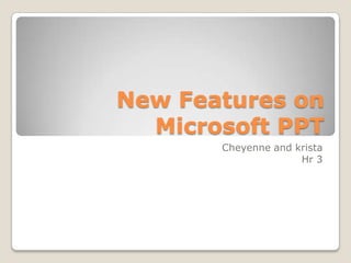 New Features on
  Microsoft PPT
       Cheyenne and krista
                     Hr 3
 