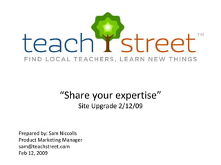 New Features & Website Changes “Share your expertise” Site Upgrade 2/12/09 Prepared by: Sam Niccolls Product Marketing Manager [email_address] Feb 12, 2009 