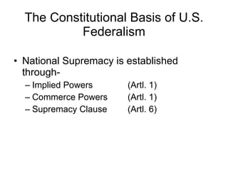 The Constitutional Basis of U.S. Federalism National Supremacy is established through- Implied Powers (Artl. 1) Commerce Powers (Artl. 1) Supremacy Clause (Artl. 6) 