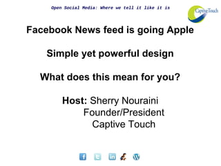 Open Social Media: Where we tell it like it is




Facebook News feed is going Apple

   Simple yet powerful design

  What does this mean for you?

        Host: Sherry Nouraini
            Founder/President
              Captive Touch
 