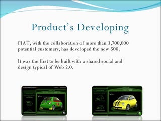 Product’s Developing FIAT, with the collaboration of more than 3,700,000 potential customers, has developed the new 500.  It was the first to be built with a shared social and design typical of Web 2.0. 