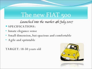 Launched into the market 4th July 2007 SPECIFICATIONS: Innate elegance sense Small dimension, but spacious and comfortable Agile and sprintable TARGET: 18-50 years old 
