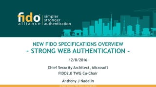 NEW FIDO SPECIFICATIONS OVERVIEW
- STRONG WEB AUTHENTICATION -
12/8/2016
Chief Security Architect, Microsoft
FIDO2.0 TWG Co-Chair
Anthony J Nadalin
All Rights Reserved. FIDO Alliance. Copyright 2016
 
