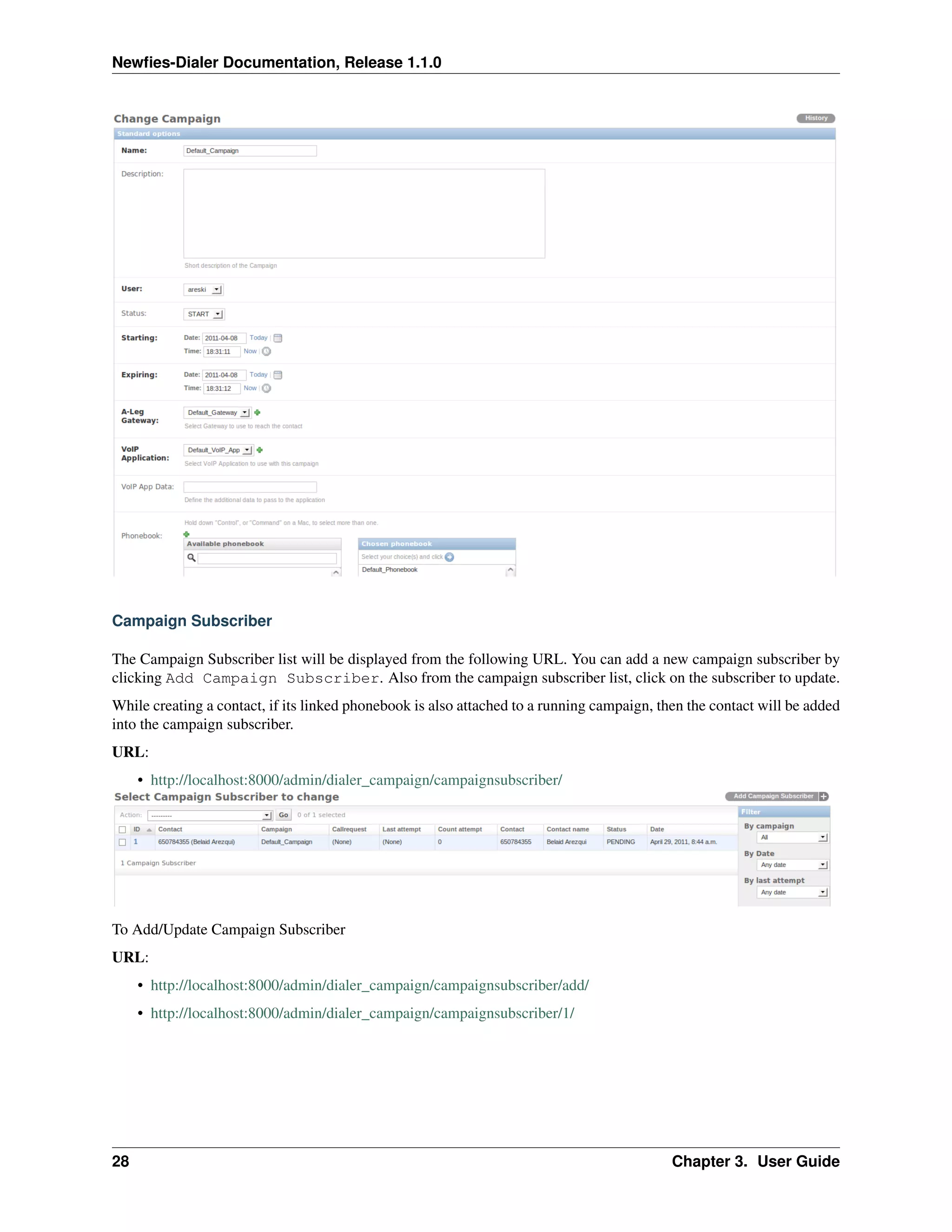 Newﬁes-Dialer Documentation, Release 1.1.0




Campaign Subscriber

The Campaign Subscriber list will be displayed from the following URL. You can add a new campaign subscriber by
clicking Add Campaign Subscriber. Also from the campaign subscriber list, click on the subscriber to update.
While creating a contact, if its linked phonebook is also attached to a running campaign, then the contact will be added
into the campaign subscriber.
URL:
     • http://localhost:8000/admin/dialer_campaign/campaignsubscriber/




To Add/Update Campaign Subscriber
URL:
     • http://localhost:8000/admin/dialer_campaign/campaignsubscriber/add/
     • http://localhost:8000/admin/dialer_campaign/campaignsubscriber/1/




28                                                                                          Chapter 3. User Guide
 