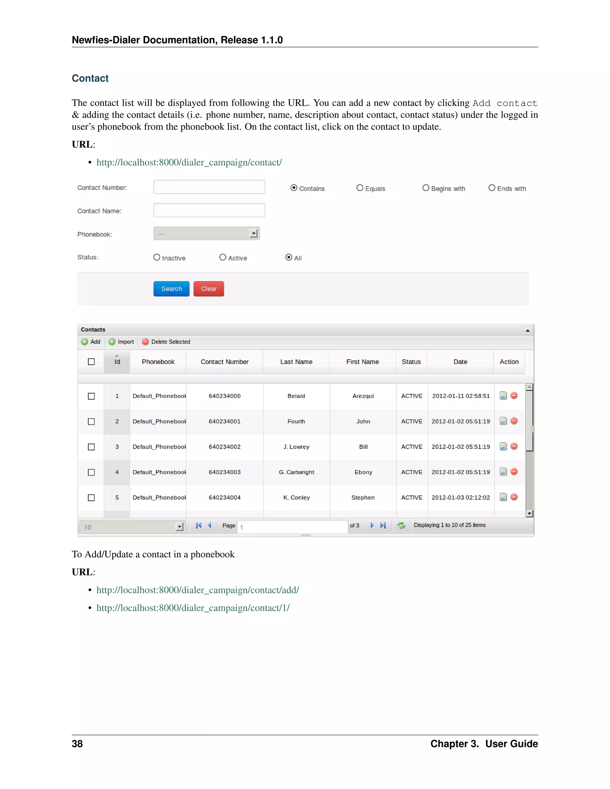 Newﬁes-Dialer Documentation, Release 1.1.0


Contact

The contact list will be displayed from following the URL. You can add a new contact by clicking Add contact
& adding the contact details (i.e. phone number, name, description about contact, contact status) under the logged in
user’s phonebook from the phonebook list. On the contact list, click on the contact to update.
URL:
     • http://localhost:8000/dialer_campaign/contact/




To Add/Update a contact in a phonebook
URL:
     • http://localhost:8000/dialer_campaign/contact/add/
     • http://localhost:8000/dialer_campaign/contact/1/




38                                                                                       Chapter 3. User Guide
 