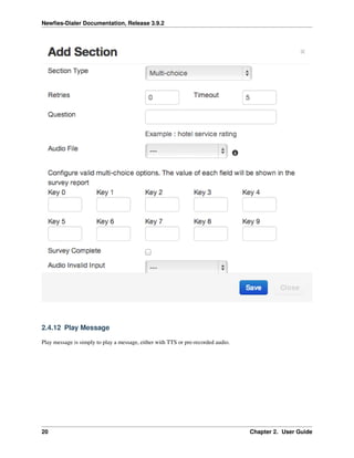 Newﬁes-Dialer Documentation, Release 3.9.2
2.4.12 Play Message
Play message is simply to play a message, either with TTS or pre-recorded audio.
20 Chapter 2. User Guide
 