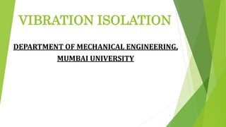 VIBRATION ISOLATION
DEPARTMENT OF MECHANICAL ENGINEERING,
MUMBAI UNIVERSITY
1
 