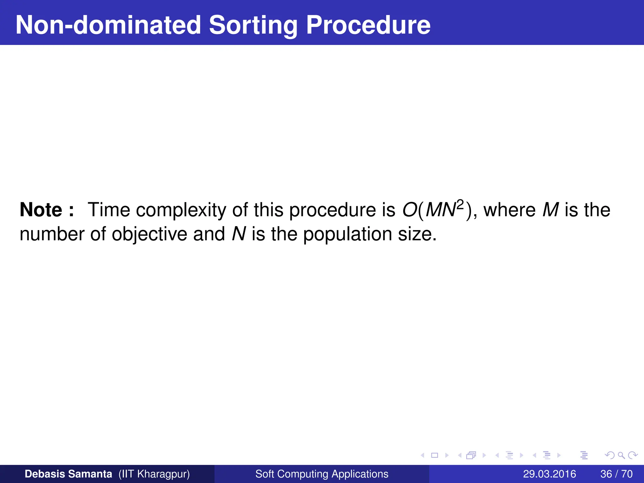 Non-dominated Sorting Procedure
Note : Time complexity of this procedure is O(MN2), where M is the
number of objective and N is the population size.
Debasis Samanta (IIT Kharagpur) Soft Computing Applications 29.03.2016 36 / 70
 