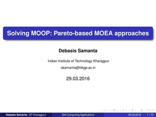 Solving MOOP: Pareto-based MOEA approaches
Debasis Samanta
Indian Institute of Technology Kharagpur
dsamanta@iitkgp.ac.in
29.03.2016
Debasis Samanta (IIT Kharagpur) Soft Computing Applications 29.03.2016 1 / 70
 