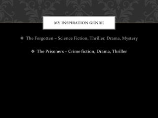  The Forgotten – Science Fiction, Thriller, Drama, Mystery
 The Prisoners – Crime fiction, Drama, Thriller
MY INSPIRATION GENRE
 
