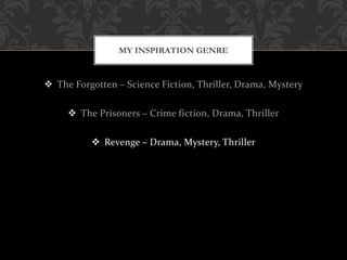  The Forgotten – Science Fiction, Thriller, Drama, Mystery
 The Prisoners – Crime fiction, Drama, Thriller
 Revenge – Drama, Mystery, Thriller
MY INSPIRATION GENRE
 