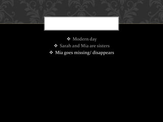  Modern day
 Sarah and Mia are sisters
 Mia goes missing/ disappears
 