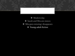  Modern day
 Sarah and Mia are sisters
 Mia goes missing/ disappears
 Young-adult fiction
 