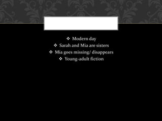  Modern day
 Sarah and Mia are sisters
 Mia goes missing/ disappears
 Young-adult fiction
 