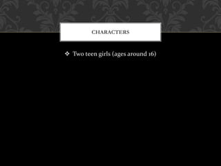  Two teen girls (ages around 16)
CHARACTERS
 
