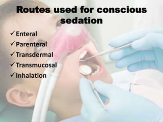 Routes used for conscious
sedation
Enteral
Parenteral
Transdermal
Transmucosal
Inhalation
 