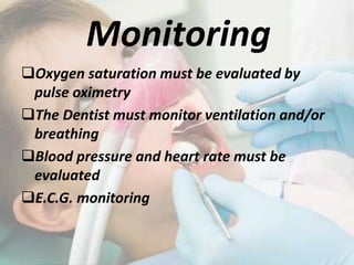Monitoring
Oxygen saturation must be evaluated by
pulse oximetry
The Dentist must monitor ventilation and/or
breathing
Blood pressure and heart rate must be
evaluated
E.C.G. monitoring
 