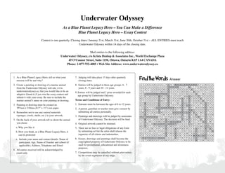 Underwater Odyssey
                                                  As a Blue Planet Legacy Hero – You Can Make a Difference
                                                           Blue Planet Legacy Hero – Essay Contest
                            Contest is run quarterly. Closing dates: January 31st, March 31st, June 30th, October 31st – ALL ENTRIES must reach
                                                            Underwater Odyssey within 14 days of the closing date.

                                                                     Mail entries to the following address:
                                                Underwater Odyssey, c/o Krista Dunlop & Associates Inc., World Exchange Plaza
                                                     45 O’Connor Street, Suite 1150, Ottawa, Ontario K1P 1A4 CANADA
                                                    Phone: 1-877-755-4005 • Web Site Address: www.underwaterodyssey.ca



1. As a Blue Planet Legacy Hero, tell us what your
   mission will be and why?
                                                          7. Judging will take place 15 days after quarterly
                                                             closing dates.                                        Find the Words                                      Answer
2. Create a painting or drawing of a marine animal        8. Entries will be judged in three age groups: 6 - 7     U   T   U   B   D   S   W   A   O   O   L   P   C   R   T   W   H   A   L   E   S   H   A   R   K   S   F   C   W   D   C   S

   from the Underwater Odyssey web site, www.                years, 8 - 9 years and 10 - 12 years.                 R
                                                                                                                   Y
                                                                                                                       E
                                                                                                                       T
                                                                                                                           N
                                                                                                                           R
                                                                                                                               Y
                                                                                                                               Y
                                                                                                                                   K
                                                                                                                                   I
                                                                                                                                       U
                                                                                                                                       K
                                                                                                                                           G
                                                                                                                                           G
                                                                                                                                               Q
                                                                                                                                               B
                                                                                                                                                   U
                                                                                                                                                   N
                                                                                                                                                       C
                                                                                                                                                       K
                                                                                                                                                           D
                                                                                                                                                           M
                                                                                                                                                               E
                                                                                                                                                               E
                                                                                                                                                                   O
                                                                                                                                                                   R
                                                                                                                                                                       C
                                                                                                                                                                       A
                                                                                                                                                                           E
                                                                                                                                                                           U
                                                                                                                                                                               A
                                                                                                                                                                               L
                                                                                                                                                                                   N
                                                                                                                                                                                   R
                                                                                                                                                                                       A
                                                                                                                                                                                       D
                                                                                                                                                                                           Y
                                                                                                                                                                                           Q
                                                                                                                                                                                               T
                                                                                                                                                                                               U
                                                                                                                                                                                                   J
                                                                                                                                                                                                   B
                                                                                                                                                                                                       M
                                                                                                                                                                                                       X
                                                                                                                                                                                                           L
                                                                                                                                                                                                           A
                                                                                                                                                                                                               I
                                                                                                                                                                                                               P
                                                                                                                                                                                                                   T
                                                                                                                                                                                                                   L
                                                                                                                                                                                                                       E
                                                                                                                                                                                                                       T
                                                                                                                                                                                                                           W
                                                                                                                                                                                                                           G
                                                                                                                                                                                                                               Q
                                                                                                                                                                                                                               F
                                                                                                                                                                                                                                   M
                                                                                                                                                                                                                                   R
                                                                                                                                                                                                                                       U
                                                                                                                                                                                                                                       E
                                                                                                                                                                                                                                           R
                                                                                                                                                                                                                                           S
                                                                                                                                                                                                                                               F
                                                                                                                                                                                                                                               P
   underwaterodyssey.ca, that you would like to be an     9. Entries will be judged and 1 prize awarded for each   T   U   I   L   J   B   S   P   Y   W   O   O   A   K   U   F   E   C   W   D   M   U   L   N   O   N   T   F   E   J   U   W
   adoptive friend to if you win the essay contest and       age group by Underwater Odyssey.
                                                                                                                   P   V   U   N   D   E   R   W   A   T   E   R   L   Y   U   K   L   E   D   V   W   X   Q   U   A   L   I   M   E   V   G   A

   submit it with your essay. Be sure to include the                                                               A
                                                                                                                   W
                                                                                                                       L
                                                                                                                       E
                                                                                                                           M
                                                                                                                           G
                                                                                                                               T
                                                                                                                               H
                                                                                                                                   B
                                                                                                                                   Q
                                                                                                                                       E
                                                                                                                                       U
                                                                                                                                           D
                                                                                                                                           E
                                                                                                                                               C
                                                                                                                                               E
                                                                                                                                                   W
                                                                                                                                                   A
                                                                                                                                                       W
                                                                                                                                                       P
                                                                                                                                                           V
                                                                                                                                                           W
                                                                                                                                                               R
                                                                                                                                                               E
                                                                                                                                                                   R
                                                                                                                                                                   E
                                                                                                                                                                       U
                                                                                                                                                                       C
                                                                                                                                                                           J
                                                                                                                                                                           H
                                                                                                                                                                               F
                                                                                                                                                                               O
                                                                                                                                                                                   V
                                                                                                                                                                                   A
                                                                                                                                                                                       P
                                                                                                                                                                                       W
                                                                                                                                                                                           I
                                                                                                                                                                                           S
                                                                                                                                                                                               M
                                                                                                                                                                                               E
                                                                                                                                                                                                   M
                                                                                                                                                                                                   R
                                                                                                                                                                                                       E
                                                                                                                                                                                                       N
                                                                                                                                                                                                           W
                                                                                                                                                                                                           V
                                                                                                                                                                                                               S
                                                                                                                                                                                                               B
                                                                                                                                                                                                                   D
                                                                                                                                                                                                                   N
                                                                                                                                                                                                                       T
                                                                                                                                                                                                                       S
                                                                                                                                                                                                                           F
                                                                                                                                                                                                                           E
                                                                                                                                                                                                                               H
                                                                                                                                                                                                                               I
                                                                                                                                                                                                                                   Y
                                                                                                                                                                                                                                   O
                                                                                                                                                                                                                                       K
                                                                                                                                                                                                                                       S
                                                                                                                                                                                                                                           O
                                                                                                                                                                                                                                           A
                                                                                                                                                                                                                                               A
                                                                                                                                                                                                                                               E
   marine animal’s name on your painting or drawing.      Terms and Conditions of Entry:                           S   T   U   C   O   O   Z   Y   R   W   O   T   E   S   P   A   R   L   H   A   E   V   V   B   N   W   Q   E   U   P   A   E

3. Painting or drawing must be created on                 1. Entrants must be between the ages of 6 to 12 years.   G
                                                                                                                   B
                                                                                                                       P
                                                                                                                       E
                                                                                                                           W
                                                                                                                           I
                                                                                                                               X
                                                                                                                               P
                                                                                                                                   Q
                                                                                                                                   O
                                                                                                                                       H
                                                                                                                                       O
                                                                                                                                           K
                                                                                                                                           E
                                                                                                                                               G
                                                                                                                                               S
                                                                                                                                                   E
                                                                                                                                                   N
                                                                                                                                                       H
                                                                                                                                                       D
                                                                                                                                                           E
                                                                                                                                                           F
                                                                                                                                                               B
                                                                                                                                                               N
                                                                                                                                                                   F
                                                                                                                                                                   S
                                                                                                                                                                       N
                                                                                                                                                                       J
                                                                                                                                                                           J
                                                                                                                                                                           P
                                                                                                                                                                               I
                                                                                                                                                                               F
                                                                                                                                                                                   W
                                                                                                                                                                                   F
                                                                                                                                                                                       I
                                                                                                                                                                                       G
                                                                                                                                                                                           A
                                                                                                                                                                                           R
                                                                                                                                                                                               W
                                                                                                                                                                                               D
                                                                                                                                                                                                   B
                                                                                                                                                                                                   C
                                                                                                                                                                                                       I
                                                                                                                                                                                                       R
                                                                                                                                                                                                           J
                                                                                                                                                                                                           D
                                                                                                                                                                                                               E
                                                                                                                                                                                                               H
                                                                                                                                                                                                                   R
                                                                                                                                                                                                                   J
                                                                                                                                                                                                                       Y
                                                                                                                                                                                                                       K
                                                                                                                                                                                                                           W
                                                                                                                                                                                                                           L
                                                                                                                                                                                                                               U
                                                                                                                                                                                                                               P
                                                                                                                                                                                                                                   S
                                                                                                                                                                                                                                   G
                                                                                                                                                                                                                                       R
                                                                                                                                                                                                                                       R
                                                                                                                                                                                                                                           A
                                                                                                                                                                                                                                           J
                                                                                                                                                                                                                                               Y
                                                                                                                                                                                                                                               O
   297mm x 210mm (8.5” x 11”) size paper.                 2. A parent, guardian or teacher must give consent by    J   E   L   R   T   T   Q   S   E   A   G   R   A   S   S   M   N   W   K   R   Y   O   P   L   B   N   S   W   R   E   R   Q
                                                                                                                   U   T   D   M   D   S   D   F   S   Y   J   G   V   E   W   K   L   J   S   V   X   N   N   W   V   S   D   K   E   N   T   U
4. Remember not to use any natural materials                 submitting all entries personally.                    O   W   A   P   C   B   N   B   S   W   D   G   H   L   A   Q   U   A   R   I   U   M   P   S   X   C   W   O   E   L   E   A
   (sponges, corals, shells, etc.) in your artwork.       3. Paintings and drawings will be judged by associates
                                                                                                                   E   Q   N   P   J   L   K   I   J   V   W   Y   K   O   R   M   R   H   U   I   S   E   S   D   E   L   K   J   N   H   S   W
                                                                                                                   F   L   I   P   P   E   R   S   Y   U   I   O   P   W   B   D   H   W   L   T   H   N   J   G   W   R   E   T   S   E   G   L
5. On the back of your artwork tell us about the animal      of Underwater Odyssey. The decision will be final.    S   P   M   A   X   I   N   Q   U   W   P   D   A   F   D   X   L   I   E   O   M   T   C   B   H   J   V   L   E   K   R   E
                                                                                                                   L   E   A   J   W   C   V   B   W   E   B   O   W   S   C   U   B   A   V   E   T   A   Y   U   L   P   Y   A   A   L   W   I
   you chose:                                             4. Original artwork cannot be returned.                  E   U   L   B   L   W   B   L   U   E   P   L   A   N   E   T   G   U   S   X   C   L   M   E   C   W   P   O   T   W   P   M

  a. Why you like it                                      5. There are no fees or legal obligations of any form
                                                                                                                   W
                                                                                                                   Q
                                                                                                                       E
                                                                                                                       P
                                                                                                                           S
                                                                                                                           U
                                                                                                                               H
                                                                                                                               Q
                                                                                                                                   T
                                                                                                                                   Z
                                                                                                                                       J
                                                                                                                                       W
                                                                                                                                           K
                                                                                                                                           I
                                                                                                                                               F
                                                                                                                                               P
                                                                                                                                                   W
                                                                                                                                                   P
                                                                                                                                                       N
                                                                                                                                                       I
                                                                                                                                                           R
                                                                                                                                                           R
                                                                                                                                                               P
                                                                                                                                                               H
                                                                                                                                                                   J
                                                                                                                                                                   V
                                                                                                                                                                       W
                                                                                                                                                                       A
                                                                                                                                                                           X
                                                                                                                                                                           S
                                                                                                                                                                               F
                                                                                                                                                                               A
                                                                                                                                                                                   L
                                                                                                                                                                                   R
                                                                                                                                                                                       U
                                                                                                                                                                                       P
                                                                                                                                                                                           E
                                                                                                                                                                                           M
                                                                                                                                                                                               N
                                                                                                                                                                                               E
                                                                                                                                                                                                   G
                                                                                                                                                                                                   R
                                                                                                                                                                                                       A
                                                                                                                                                                                                       U
                                                                                                                                                                                                           P
                                                                                                                                                                                                           T
                                                                                                                                                                                                               P
                                                                                                                                                                                                               N
                                                                                                                                                                                                                   O
                                                                                                                                                                                                                   S
                                                                                                                                                                                                                       D
                                                                                                                                                                                                                       R
                                                                                                                                                                                                                           W
                                                                                                                                                                                                                           E
                                                                                                                                                                                                                               O
                                                                                                                                                                                                                               V
                                                                                                                                                                                                                                   U
                                                                                                                                                                                                                                   R
                                                                                                                                                                                                                                       I
                                                                                                                                                                                                                                       D
                                                                                                                                                                                                                                           N
                                                                                                                                                                                                                                           O
                                                                                                                                                                                                                                               D
                                                                                                                                                                                                                                               A
  b. How you think, as a Blue Planet Legacy Hero, it         by submitting art but the artist shall release the    T   Y   U   I   M   E   N   T   P   G   H   I   F   D   S   L   S   I   O   N   T   H   E   Q   E   O   R   B   T   M   U   N

     can be protected                                        organizer of all claims and indemnities.              B
                                                                                                                   K
                                                                                                                       E
                                                                                                                       H
                                                                                                                           H
                                                                                                                           J
                                                                                                                               P
                                                                                                                               E
                                                                                                                                   A
                                                                                                                                   E
                                                                                                                                       J
                                                                                                                                       D
                                                                                                                                           U
                                                                                                                                           B
                                                                                                                                               S
                                                                                                                                               E
                                                                                                                                                   T
                                                                                                                                                   H
                                                                                                                                                       I
                                                                                                                                                       P
                                                                                                                                                           N
                                                                                                                                                           A
                                                                                                                                                               N
                                                                                                                                                               S
                                                                                                                                                                   F
                                                                                                                                                                   I
                                                                                                                                                                       W
                                                                                                                                                                       H
                                                                                                                                                                           E
                                                                                                                                                                           A
                                                                                                                                                                               G
                                                                                                                                                                               A
                                                                                                                                                                                   O
                                                                                                                                                                                   D
                                                                                                                                                                                       D
                                                                                                                                                                                       N
                                                                                                                                                                                           T
                                                                                                                                                                                           I
                                                                                                                                                                                               U
                                                                                                                                                                                               K
                                                                                                                                                                                                   M
                                                                                                                                                                                                   A
                                                                                                                                                                                                       T
                                                                                                                                                                                                       R
                                                                                                                                                                                                           A
                                                                                                                                                                                                           B
                                                                                                                                                                                                               M
                                                                                                                                                                                                               M
                                                                                                                                                                                                                   L
                                                                                                                                                                                                                   A
                                                                                                                                                                                                                       T
                                                                                                                                                                                                                       R
                                                                                                                                                                                                                           O
                                                                                                                                                                                                                           I
                                                                                                                                                                                                                               B
                                                                                                                                                                                                                               N
                                                                                                                                                                                                                                   L
                                                                                                                                                                                                                                   E
                                                                                                                                                                                                                                       L
                                                                                                                                                                                                                                       O
                                                                                                                                                                                                                                           F
                                                                                                                                                                                                                                           A
                                                                                                                                                                                                                                               T
                                                                                                                                                                                                                                               W

  c. Include your name and contact details: Name of       6. Essays, drawings and paintings shall become the       R   H   A   T   C   H   L   I   N   G   S   H   S   A   L   E   H   Y   N   T   P   G   A   M   H   A   O   B   S   G   E   E
                                                                                                                   I   S   T   A   W   B   E   H   P   A   H   W   P   S   O   L   F   I   L   N   E   E   R   O   W   T   O   M   Y   N   C   E
     participant, Age, Name of Teacher and school (if        copyrighted property of Underwater Odyssey to be
     applicable), Address, Telephone and Email               used for promotional, educational and awareness
                                                             purposes.
6. All entries received will be acknowledged by
   email only.                                            7. Competitions may be cancelled without prior notice
                                                             by the event organizers at any stage.
 