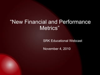 “ New Financial and Performance Metrics”  SRK Educational Webcast November 4, 2010 
