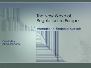 The New Wave of Regulations in Europe International Financial Markets Created by Abhijeet Singhal 