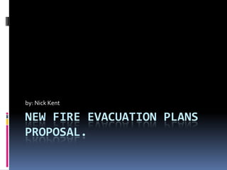 by: Nick Kent

NEW FIRE EVACUATION PLANS
PROPOSAL.

 