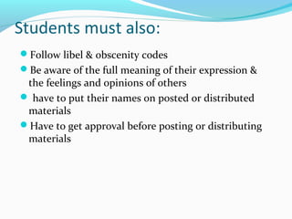 Students must also:
Follow libel & obscenity codes
Be aware of the full meaning of their expression &
the feelings and opinions of others
 have to put their names on posted or distributed
materials
Have to get approval before posting or distributing
materials
 
