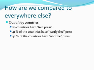 How are we compared to
everywhere else?
Out of 195 countries
70 countries have “free press”
41 % of the countries have “partly free” press
42 % of the countries have “not free” press
 
