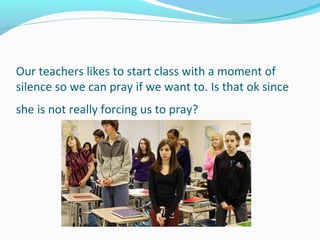 Our teachers likes to start class with a moment of
silence so we can pray if we want to. Is that ok since
she is not really forcing us to pray?
 