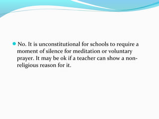No. It is unconstitutional for schools to require a
moment of silence for meditation or voluntary
prayer. It may be ok if a teacher can show a non-
religious reason for it.
 