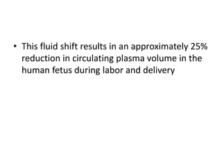 • This fluid shift results in an approximately 25%
reduction in circulating plasma volume in the
human fetus during labor and delivery
 