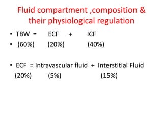 Fluid compartment ,composition &
their physiological regulation
• TBW = ECF + ICF
• (60%) (20%) (40%)
• ECF = Intravascular fluid + Interstitial Fluid
(20%) (5%) (15%)
 