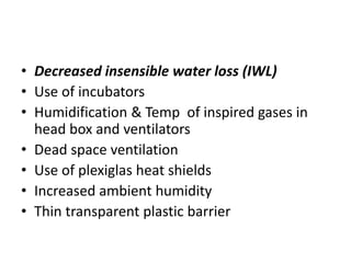 • Decreased insensible water loss (IWL)
• Use of incubators
• Humidification & Temp of inspired gases in
head box and ventilators
• Dead space ventilation
• Use of plexiglas heat shields
• Increased ambient humidity
• Thin transparent plastic barrier
 