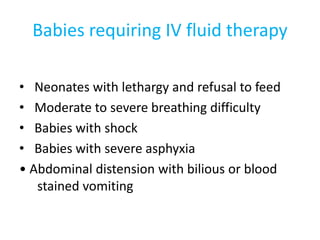Babies requiring IV fluid therapy
• Neonates with lethargy and refusal to feed
• Moderate to severe breathing difficulty
• Babies with shock
• Babies with severe asphyxia
• Abdominal distension with bilious or blood
stained vomiting
 