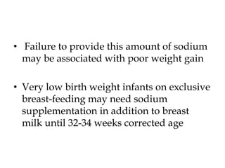 • Failure to provide this amount of sodium
may be associated with poor weight gain
• Very low birth weight infants on exclusive
breast-feeding may need sodium
supplementation in addition to breast
milk until 32-34 weeks corrected age
 