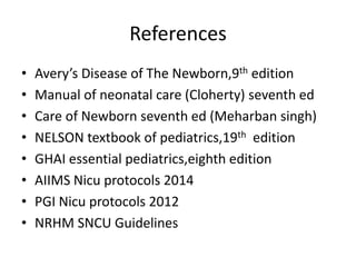 References
• Avery’s Disease of The Newborn,9th edition
• Manual of neonatal care (Cloherty) seventh ed
• Care of Newborn seventh ed (Meharban singh)
• NELSON textbook of pediatrics,19th edition
• GHAI essential pediatrics,eighth edition
• AIIMS Nicu protocols 2014
• PGI Nicu protocols 2012
• NRHM SNCU Guidelines
 