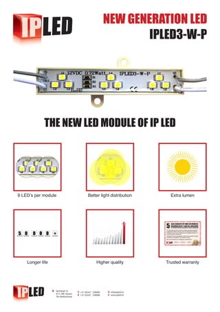 9 LED’s per module Better light distribution Extra lumen
Longer life Higher quality Trusted warranty
THE NEW LED MODULE OF IP LED
IPLED3-W-P
 