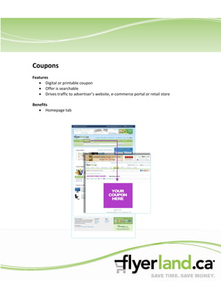Coupons
Features
       Digital or printable coupon
       Offer is searchable
       Drives traffic to advertiser’s website, e-commerce portal or retail store

Benefits
       Homepage tab
 